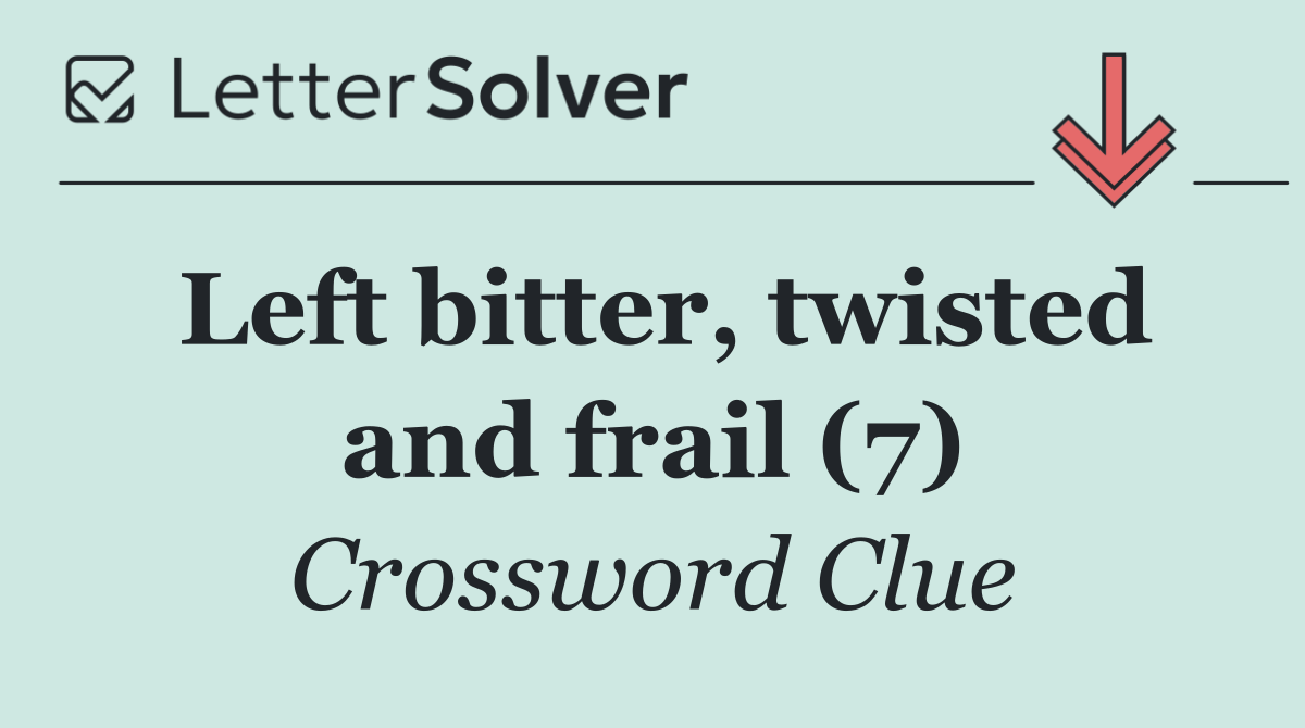 Left bitter, twisted and frail (7)