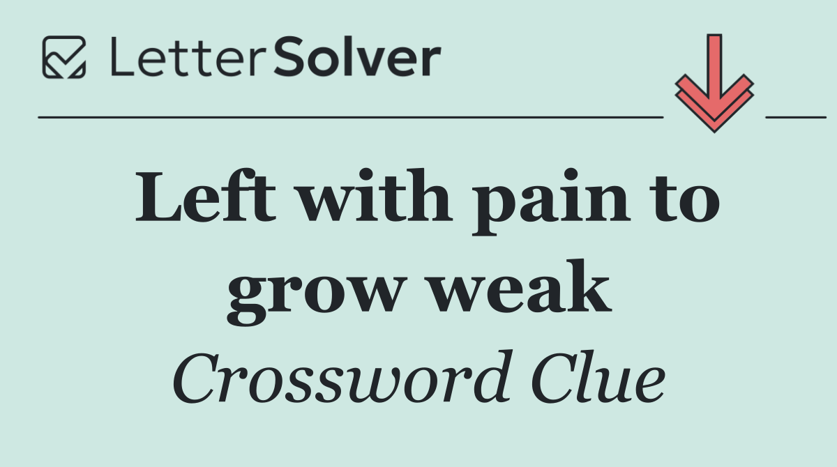 Left with pain to grow weak