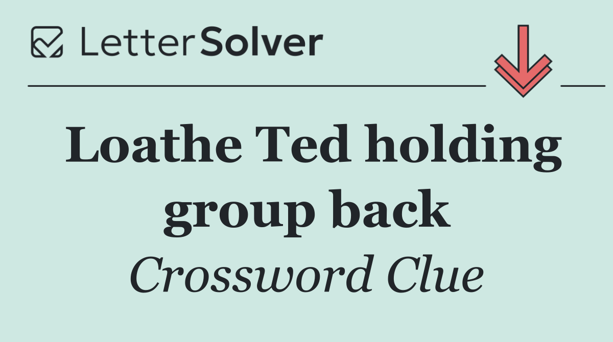 Loathe Ted holding group back