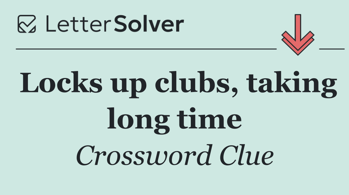 Locks up clubs, taking long time