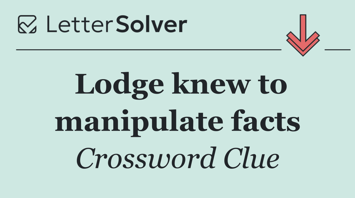Lodge knew to manipulate facts