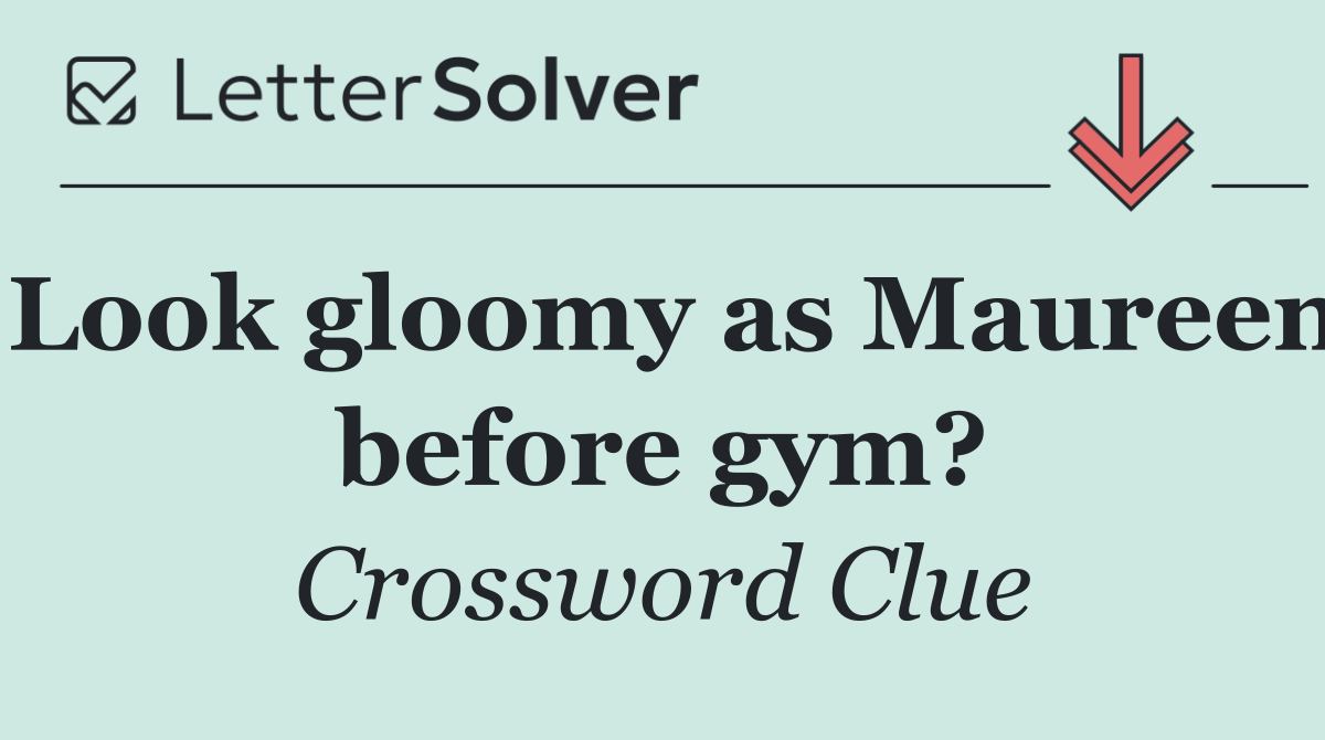 Look gloomy as Maureen before gym?