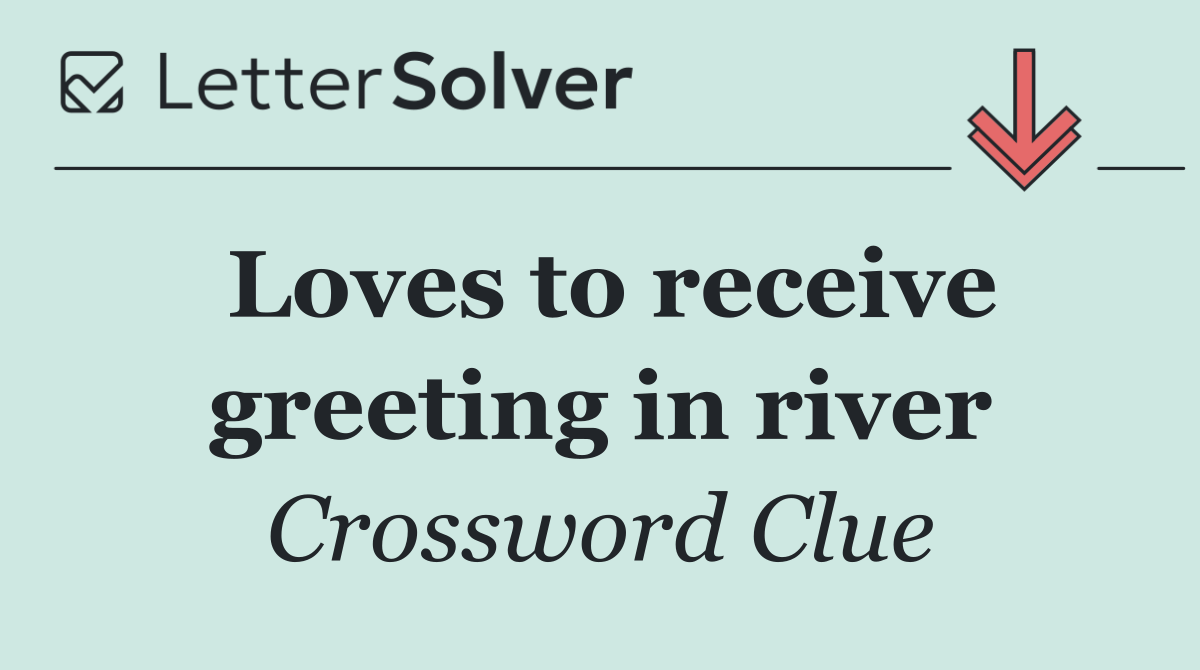 Loves to receive greeting in river