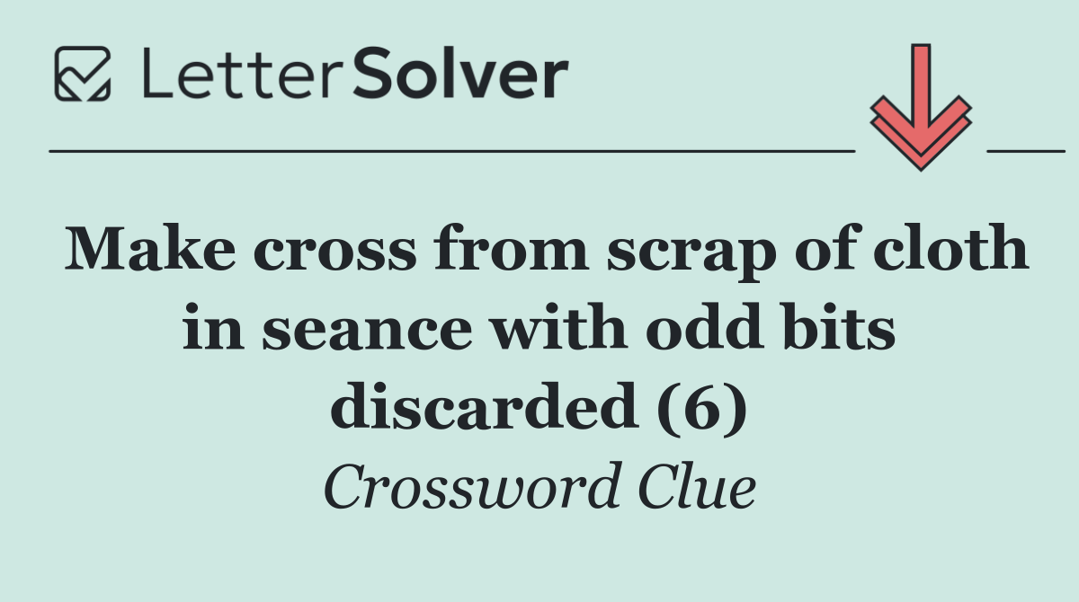 Make cross from scrap of cloth in seance with odd bits discarded (6)