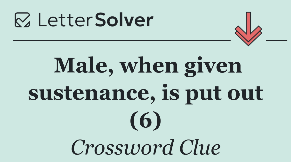 Male, when given sustenance, is put out (6)