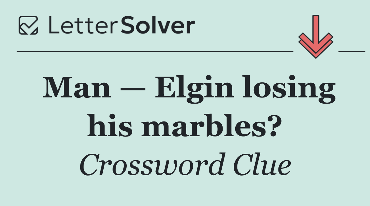 Man — Elgin losing his marbles?