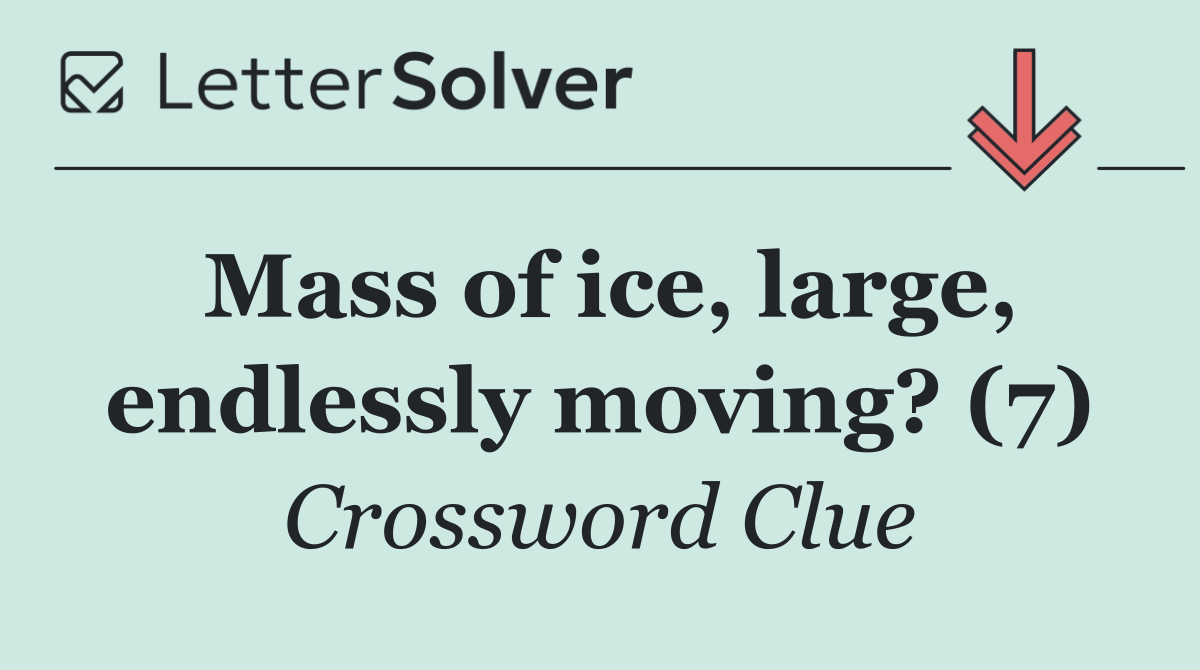 Mass of ice, large, endlessly moving? (7)