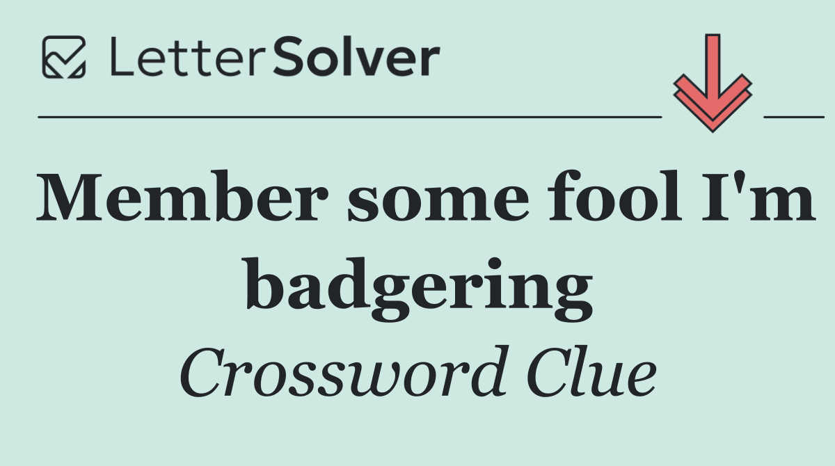 Member some fool I'm badgering