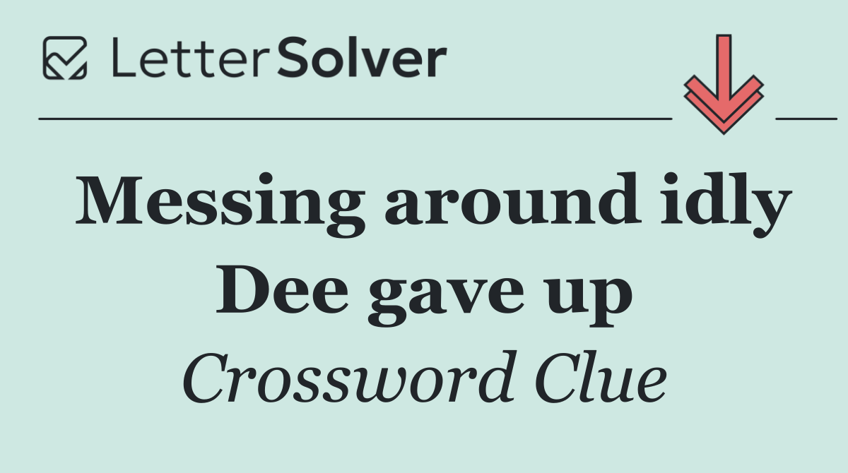 Messing around idly Dee gave up