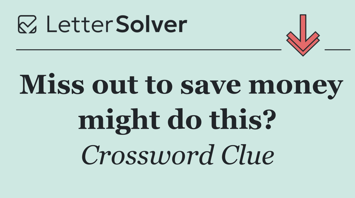 Miss out to save money might do this?