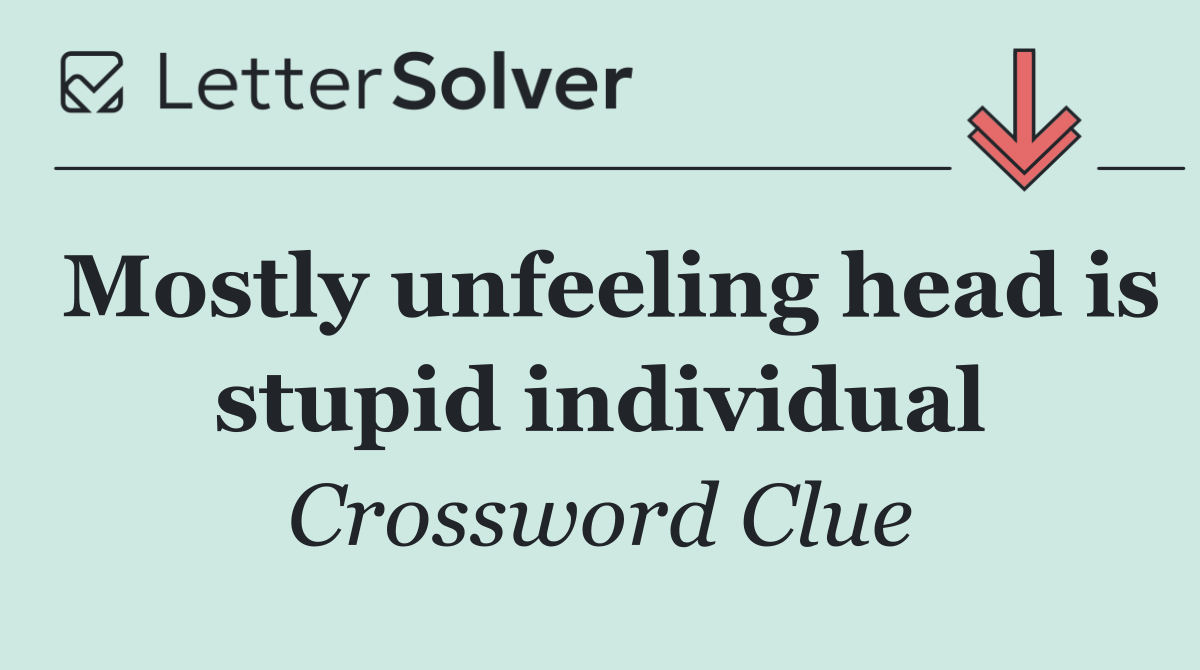 Mostly unfeeling head is stupid individual