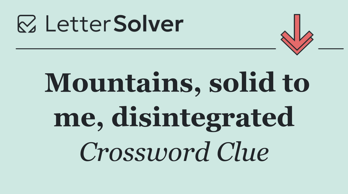 Mountains, solid to me, disintegrated