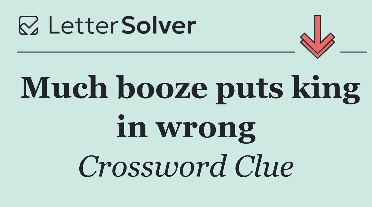 Much booze puts king in wrong