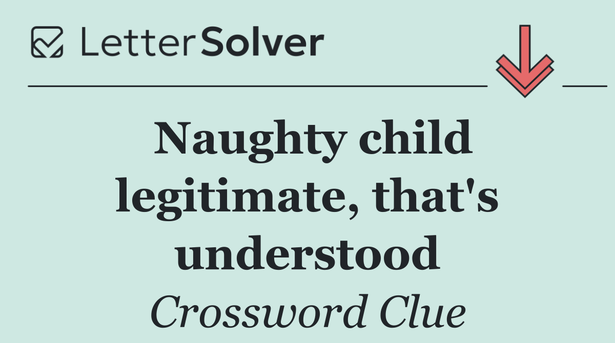 Naughty child legitimate, that's understood