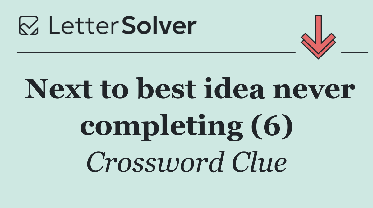 Next to best idea never completing (6)