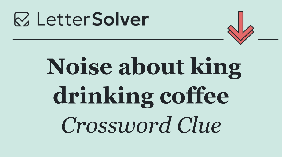 Noise about king drinking coffee
