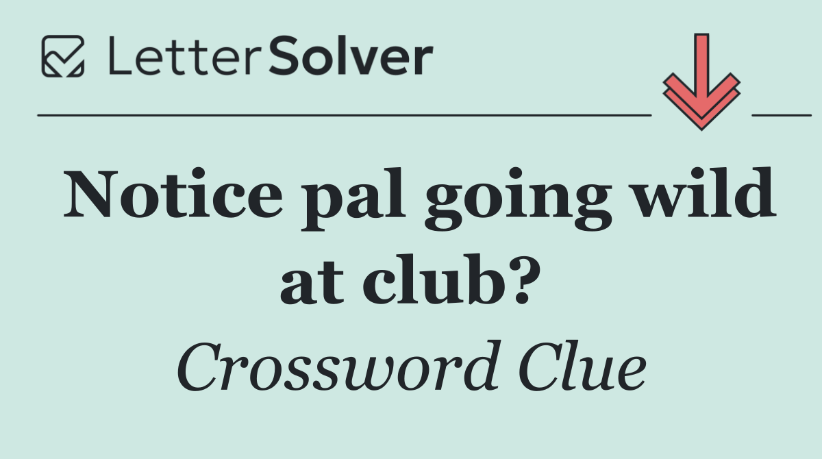 Notice pal going wild at club?