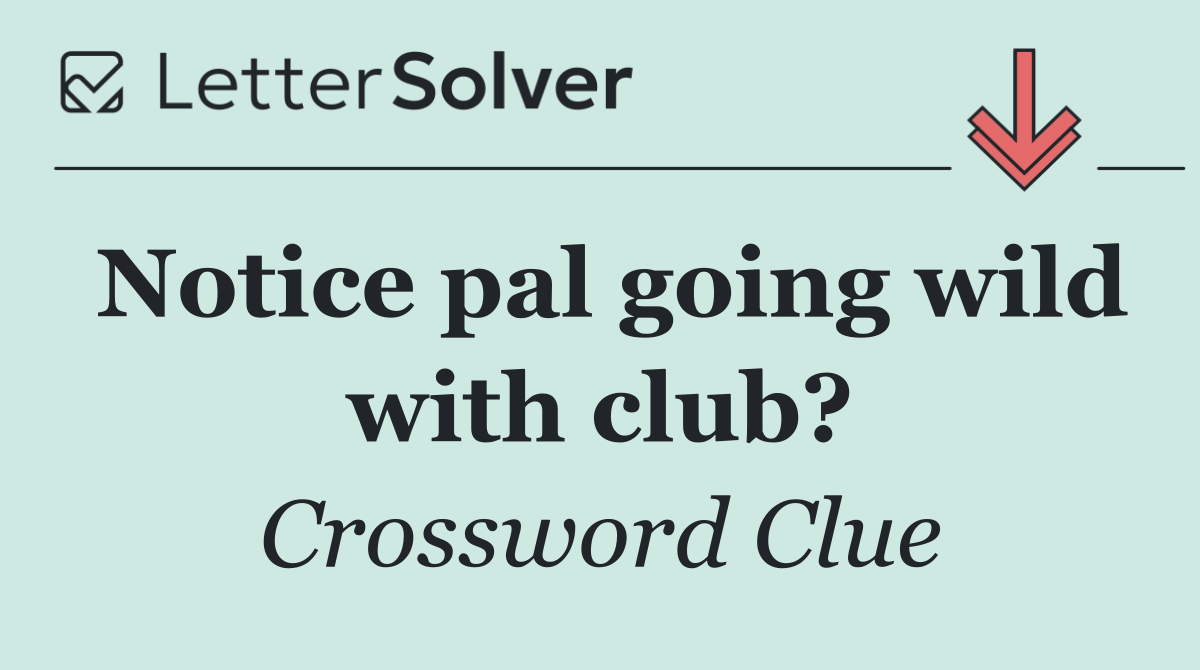 Notice pal going wild with club?