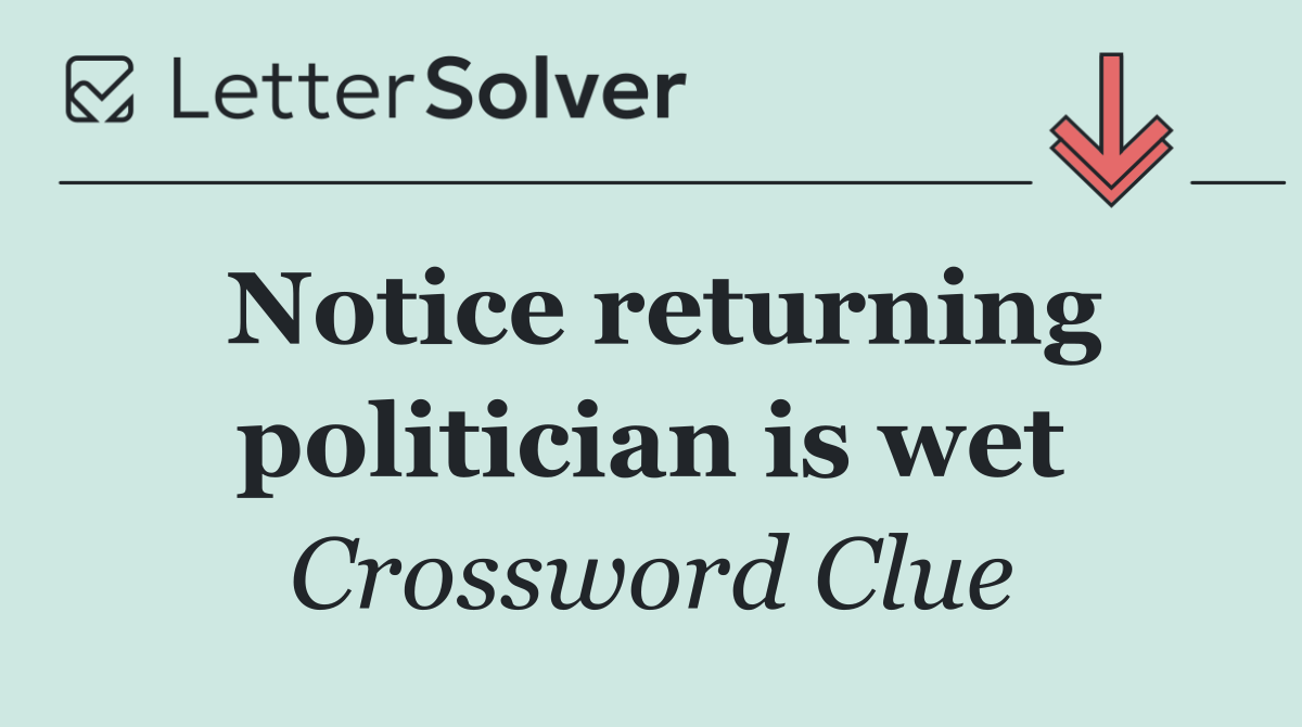 Notice returning politician is wet