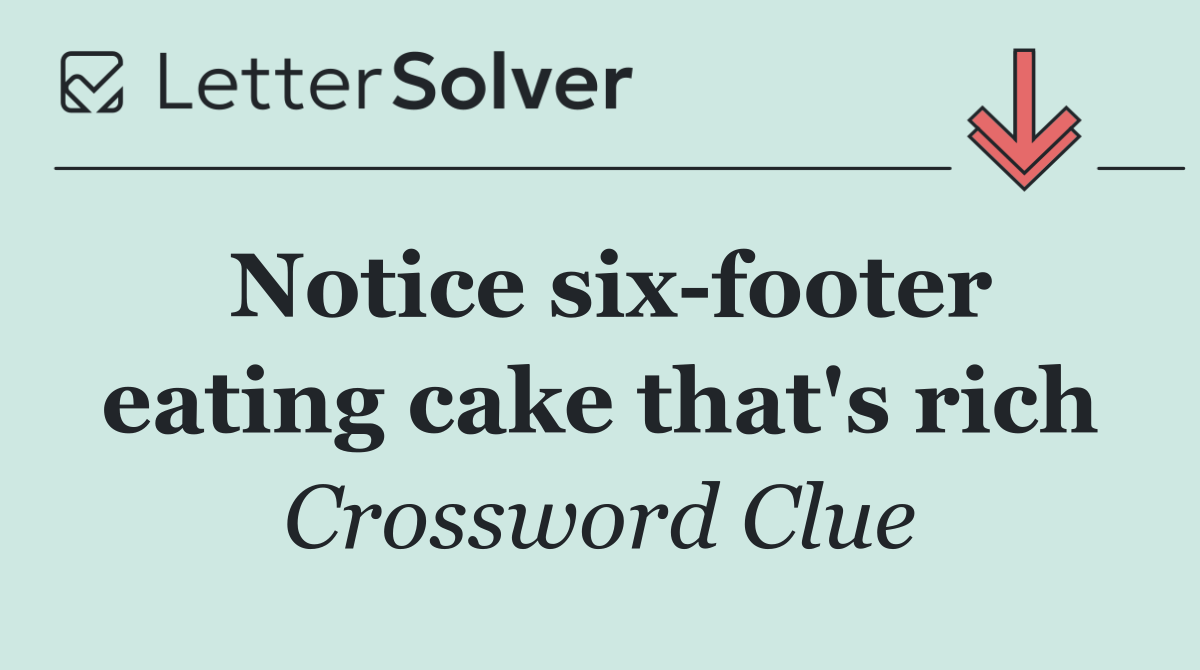 Notice six footer eating cake that's rich