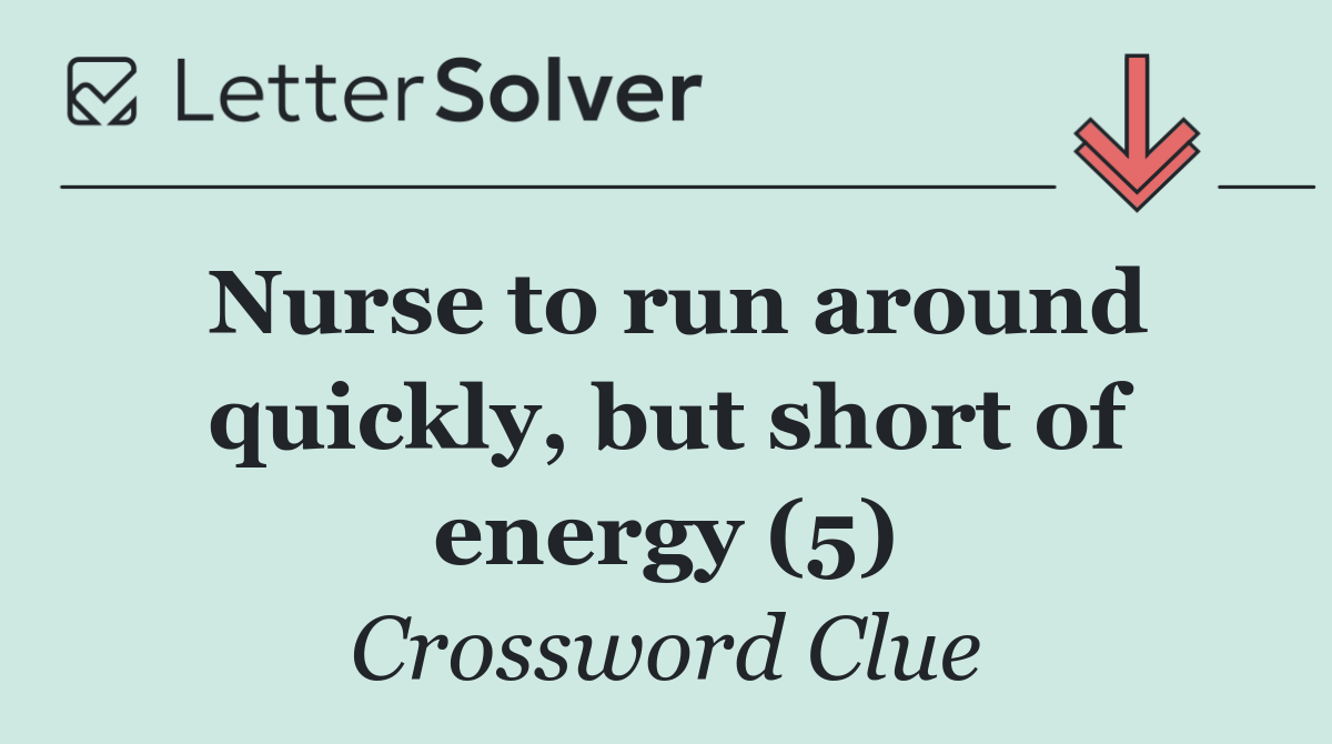 Nurse to run around quickly, but short of energy (5)