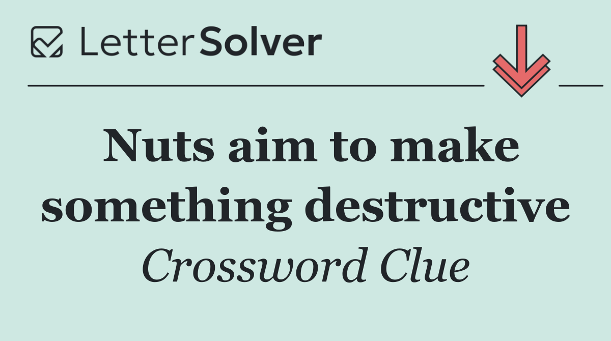 Nuts aim to make something destructive