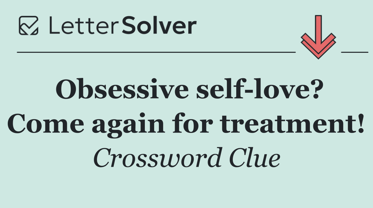 Obsessive self love? Come again for treatment!