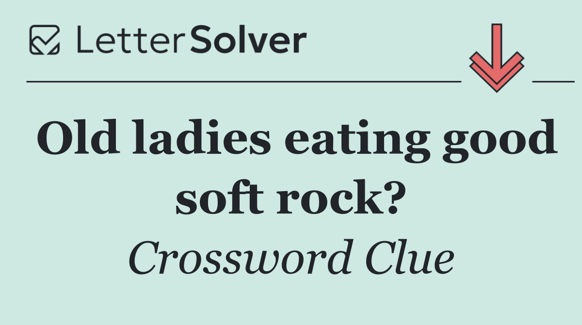 Old ladies eating good soft rock?