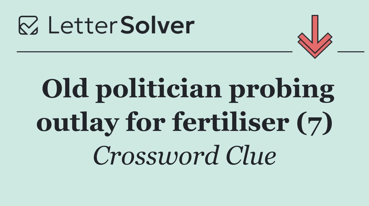 Old politician probing outlay for fertiliser (7)