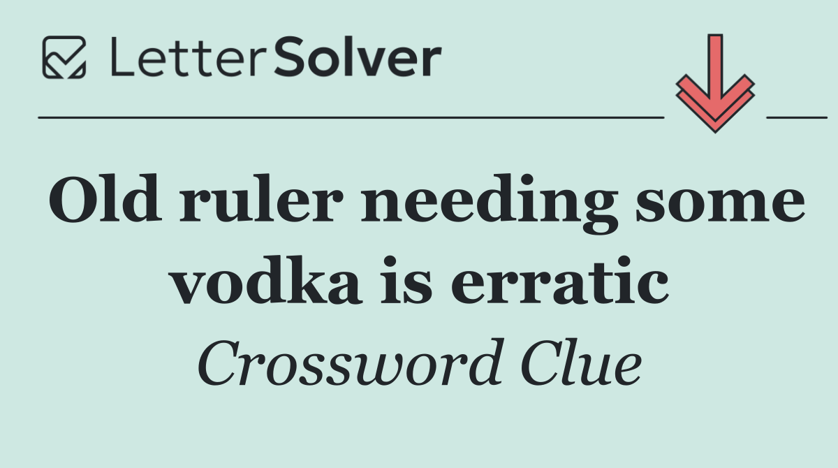 Old ruler needing some vodka is erratic