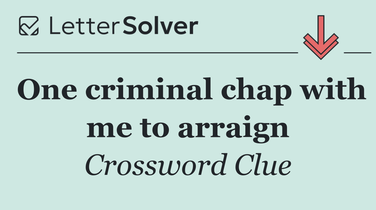 One criminal chap with me to arraign