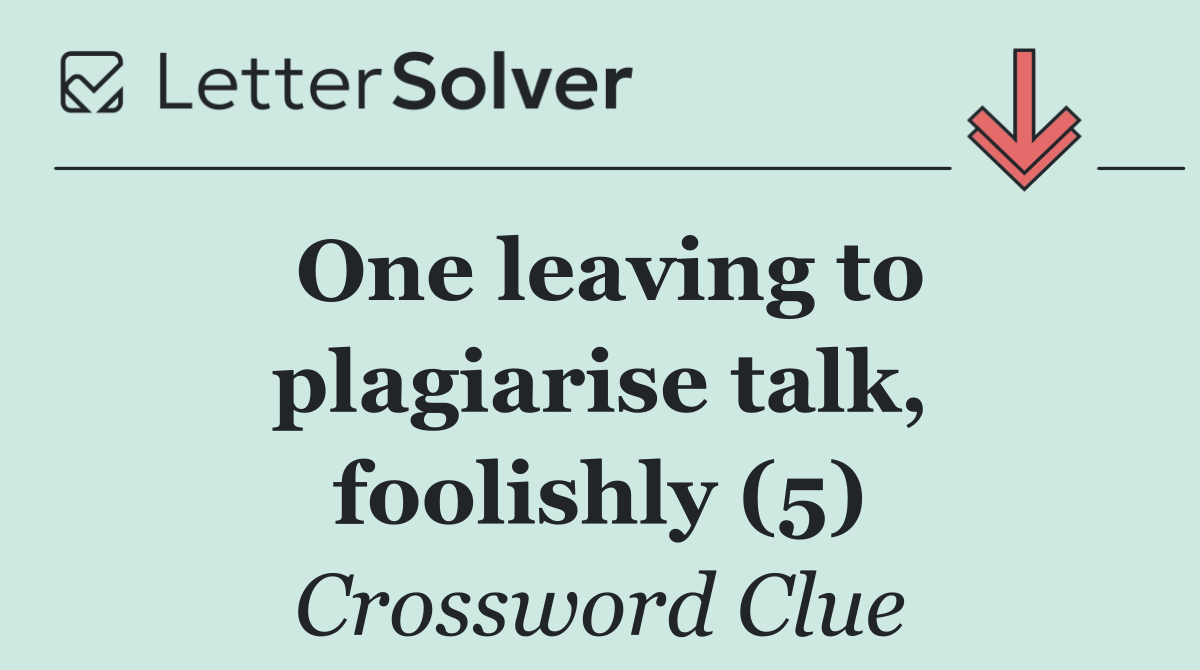 One leaving to plagiarise talk, foolishly (5)