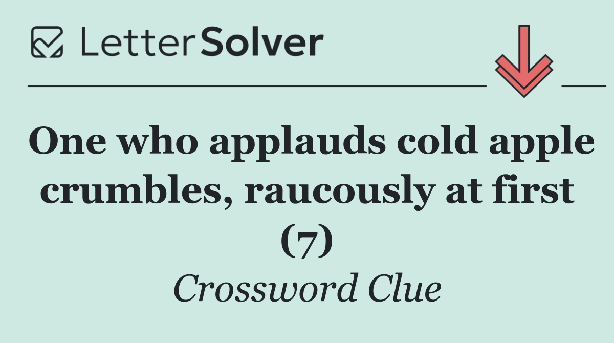 One who applauds cold apple crumbles, raucously at first (7)