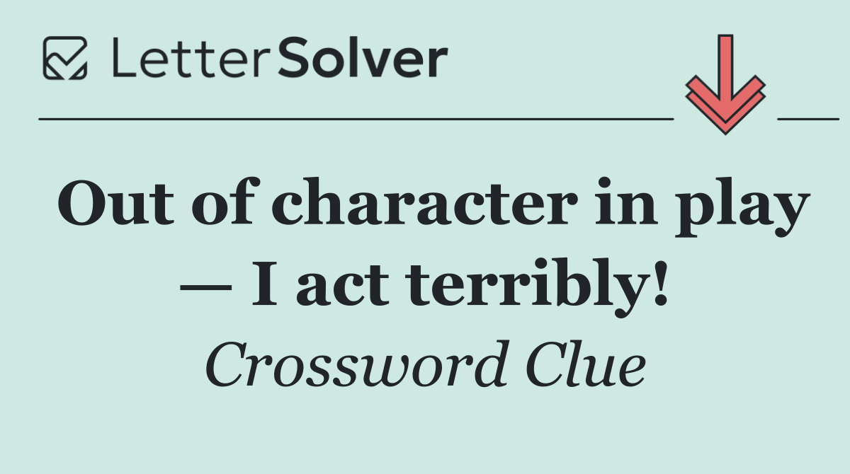 Out of character in play — I act terribly!