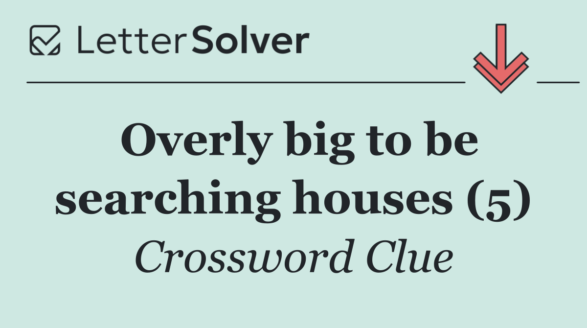 Overly big to be searching houses (5)