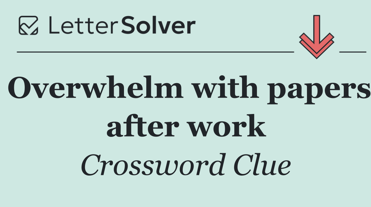 Overwhelm with papers after work