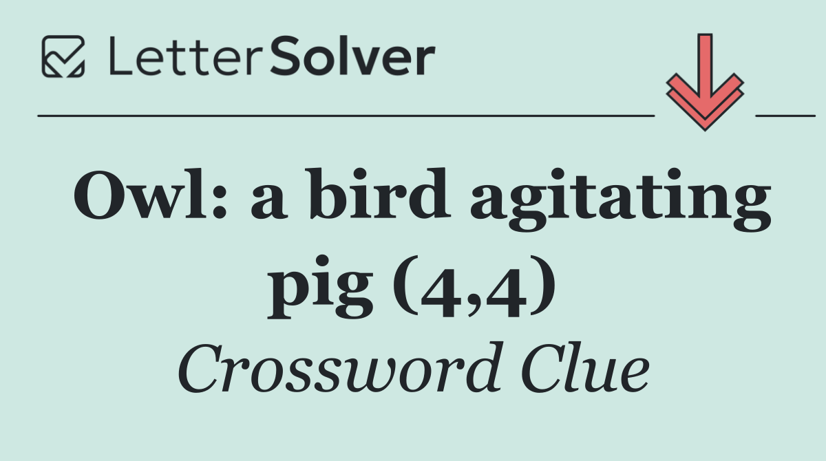 Owl: a bird agitating pig (4,4)