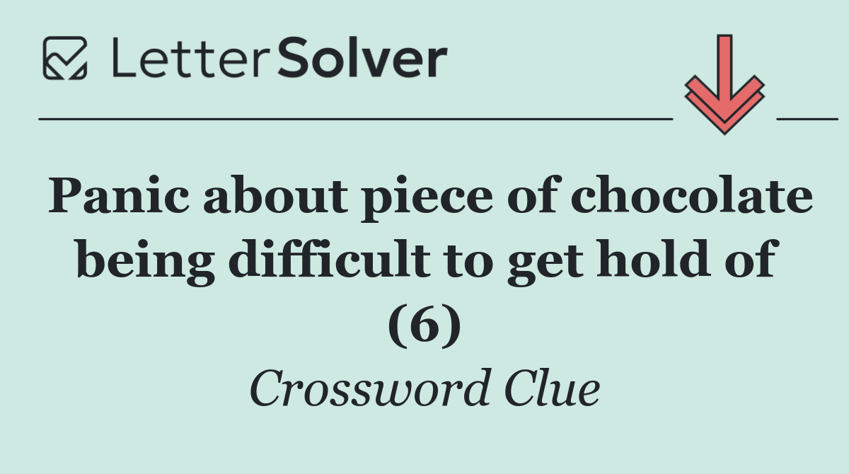 Panic about piece of chocolate being difficult to get hold of (6)