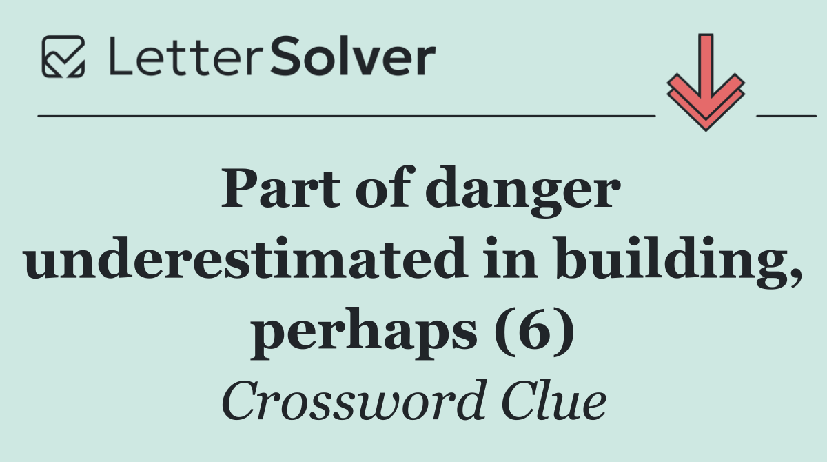 Part of danger underestimated in building, perhaps (6)
