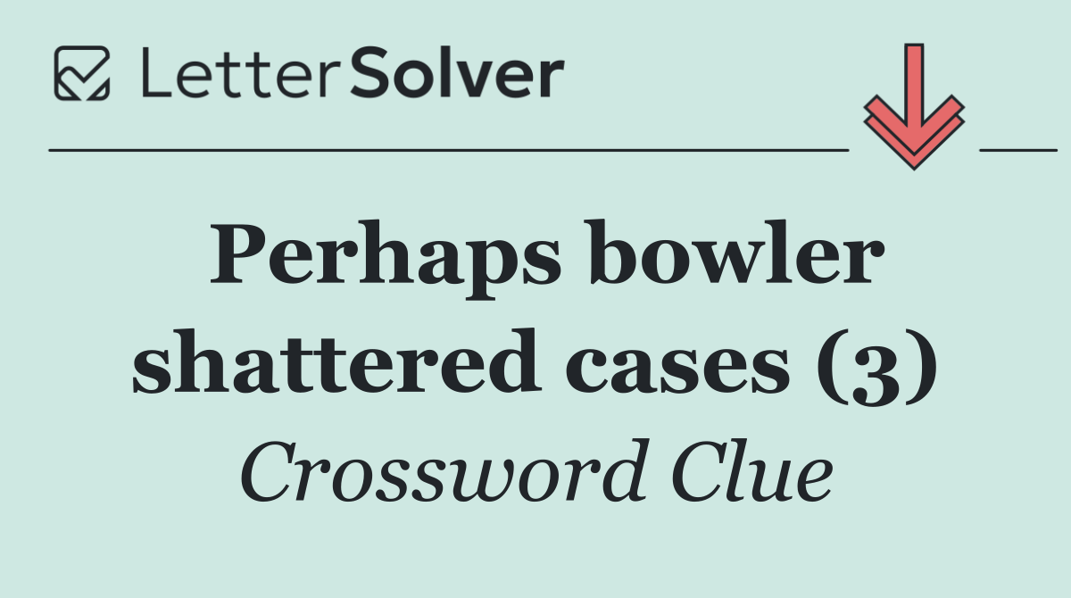 Perhaps bowler shattered cases (3)