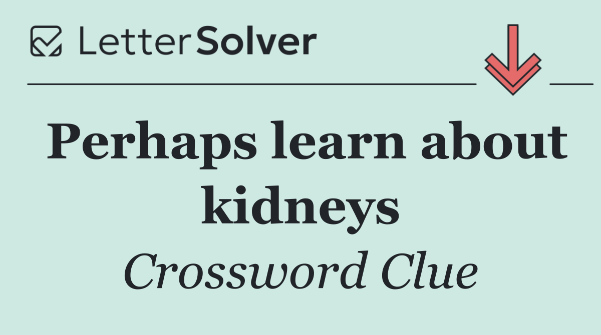 Perhaps learn about kidneys