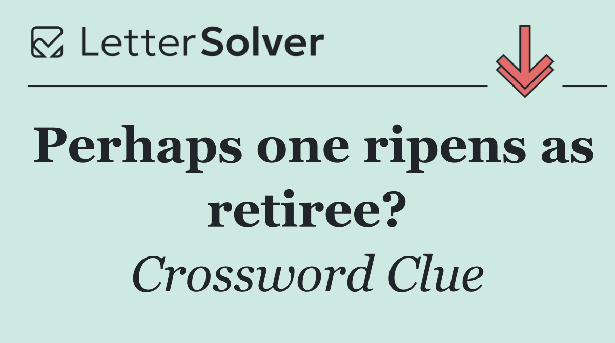 Perhaps one ripens as retiree?