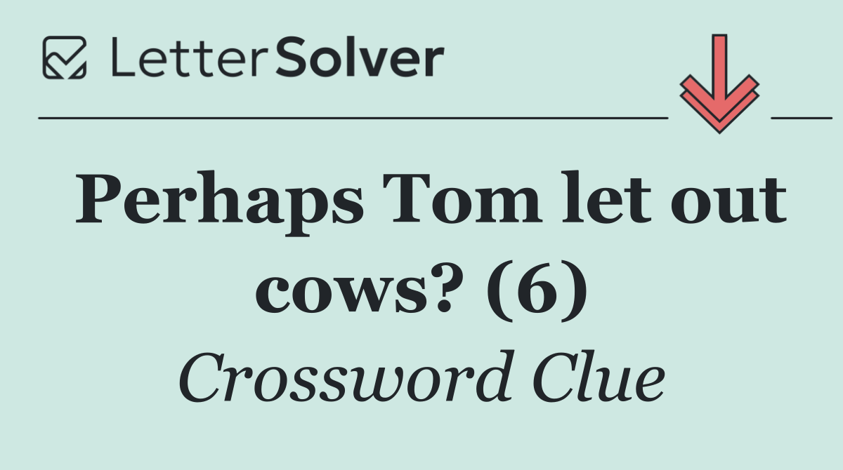 Perhaps Tom let out cows? (6)