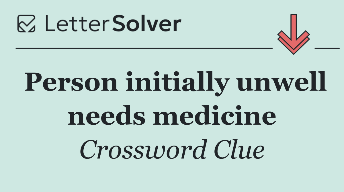 Person initially unwell needs medicine
