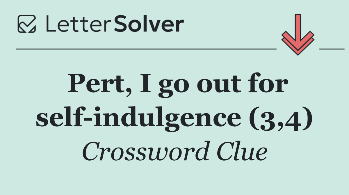 Pert, I go out for self indulgence (3,4)