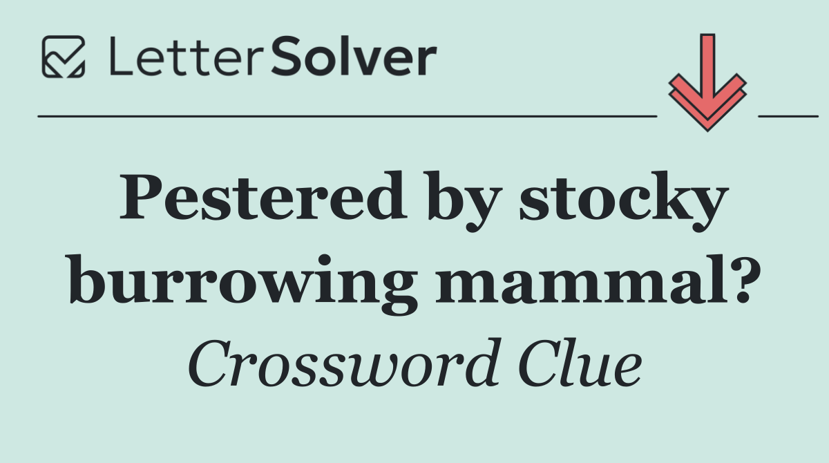 Pestered by stocky burrowing mammal?