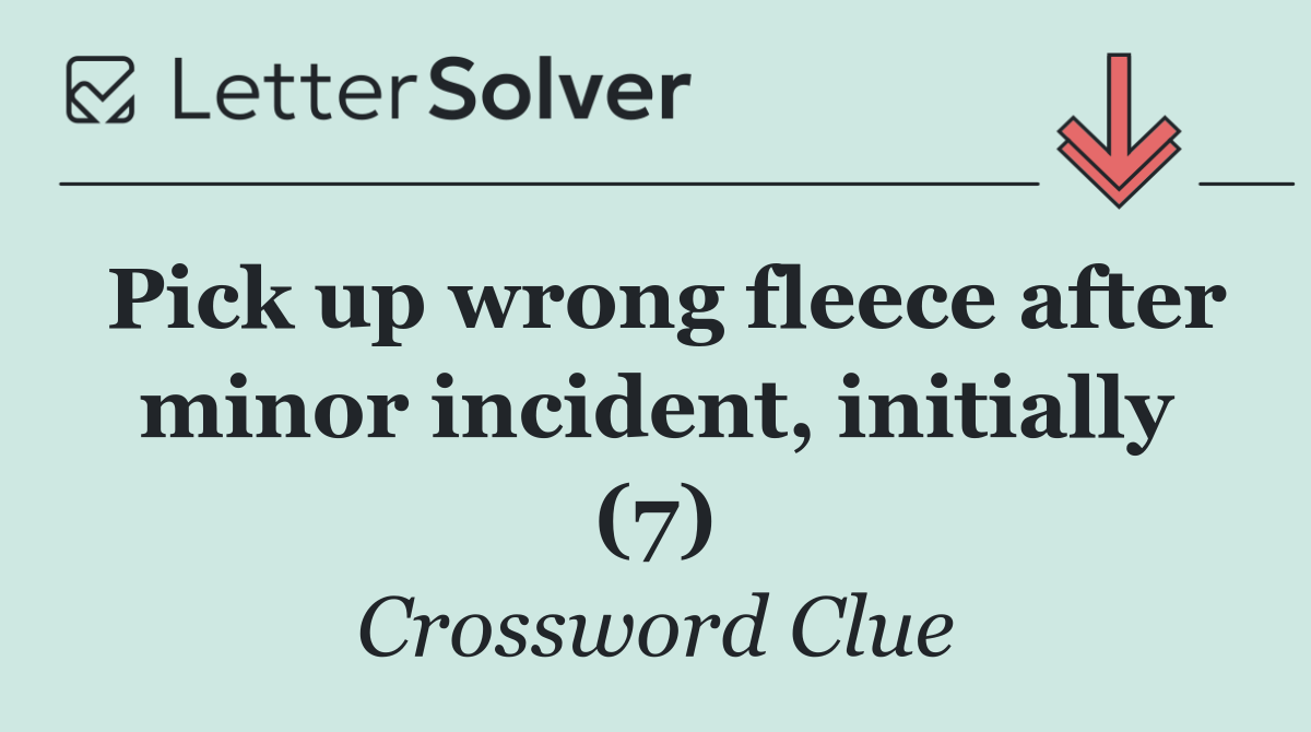 Pick up wrong fleece after minor incident, initially (7)