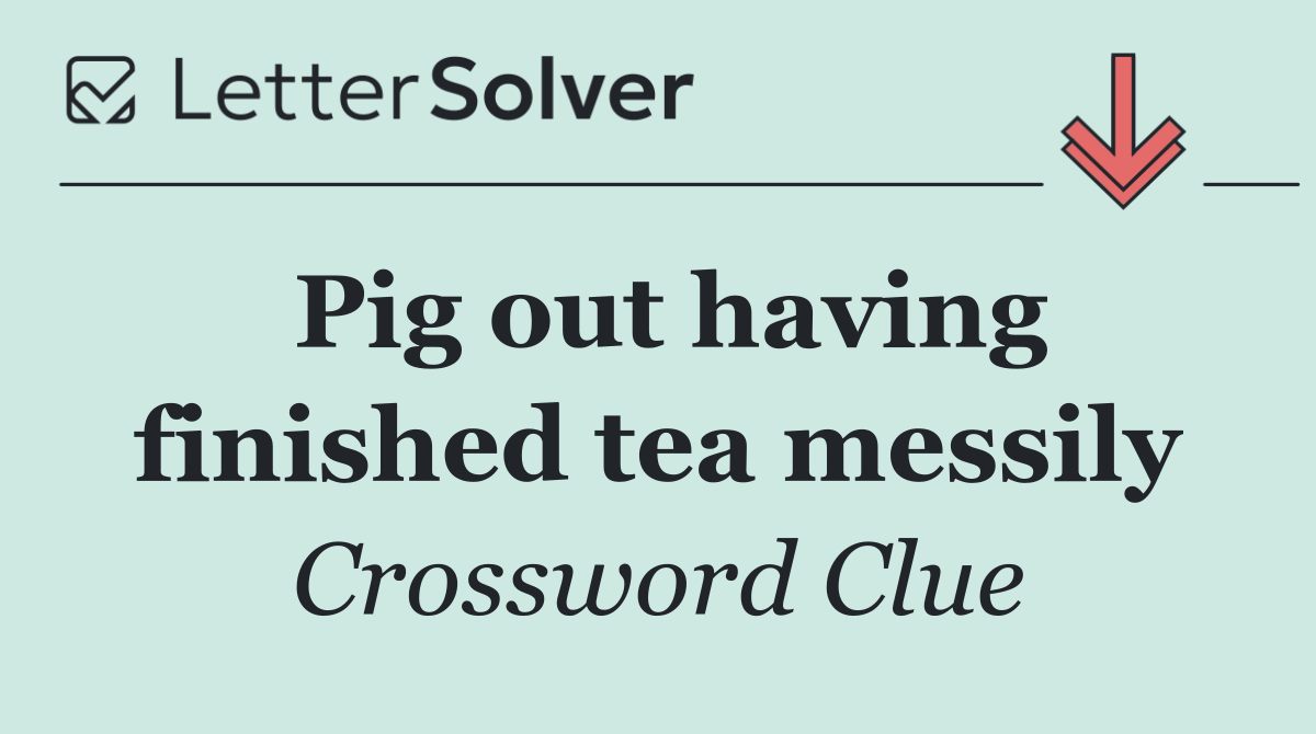 Pig out having finished tea messily