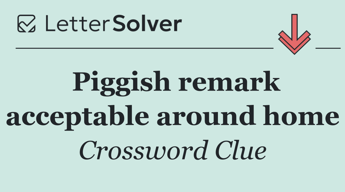 Piggish remark acceptable around home