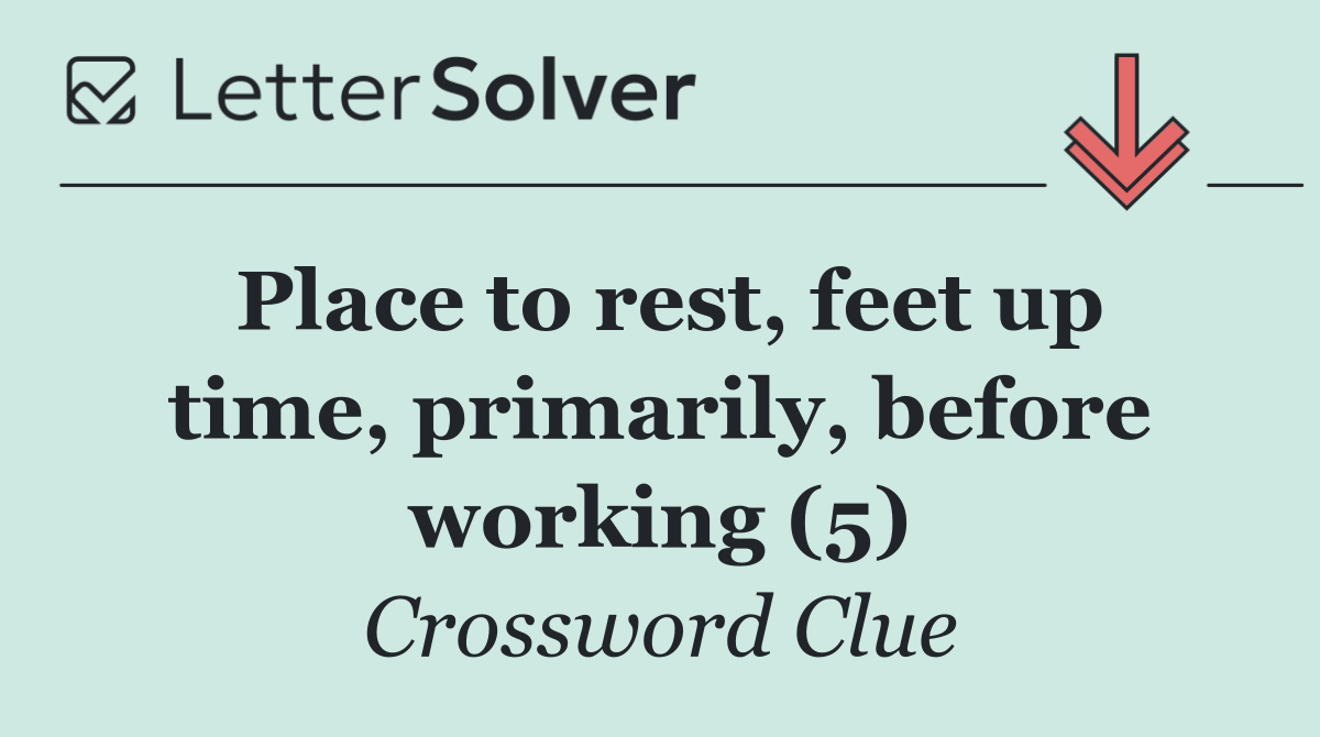 Place to rest, feet up time, primarily, before working (5)